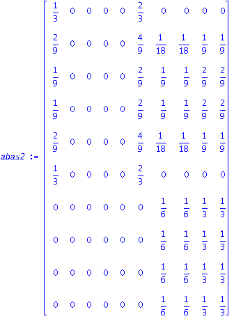 abas2 := matrix([[1/3, 0, 0, 0, 0, 2/3, 0, 0, 0, 0], [2/9, 0, 0, 0, 0, 4/9, 1/18, 1/18, 1/9, 1/9], [1/9, 0, 0, 0, 0, 2/9, 1/9, 1/9, 2/9, 2/9], [1/9, 0, 0, 0, 0, 2/9, 1/9, 1/9, 2/9, 2/9], [2/9, 0, 0, 0...